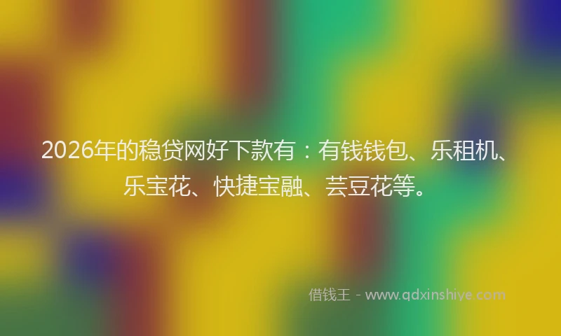 2026年的稳贷网好下款有：有钱钱包、乐租机、乐宝花、快捷宝融、芸豆花等。