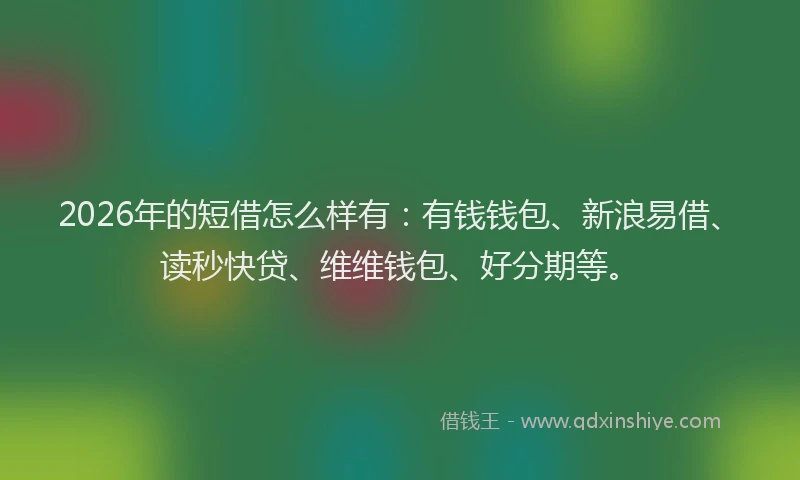 2026年的短借怎么样有：有钱钱包、新浪易借、读秒快贷、维维钱包、好分期等。