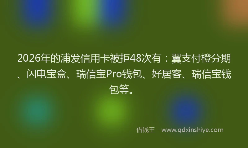 2026年的浦发信用卡被拒48次有：翼支付橙分期、闪电宝盒、瑞信宝Pro钱包、好居客、瑞信宝钱包等。