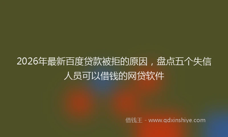 2026年最新百度贷款被拒的原因，盘点五个失信人员可以借钱的网贷软件