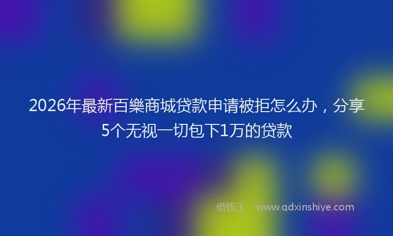 2026年最新百樂商城贷款申请被拒怎么办，分享5个无视一切包下1万的贷款