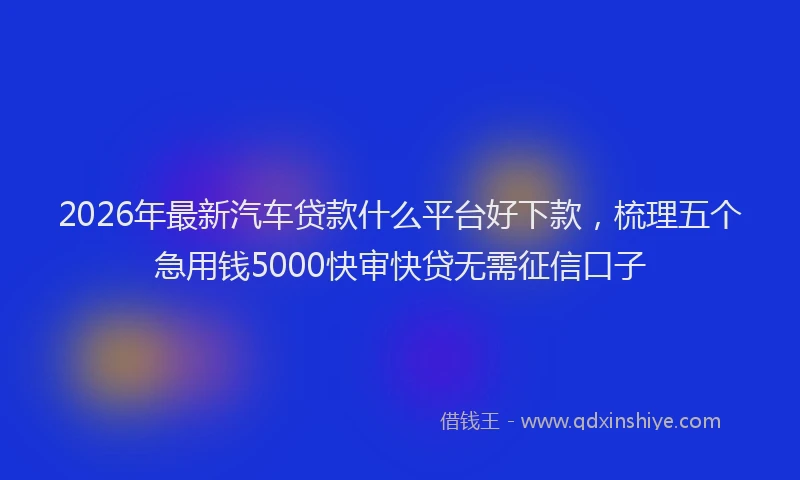 2026年最新汽车贷款什么平台好下款，梳理五个急用钱5000快审快贷无需征信口子