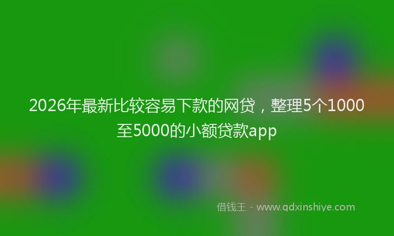 2026年最新比较容易下款的网贷，整理5个1000至5000的小额贷款app