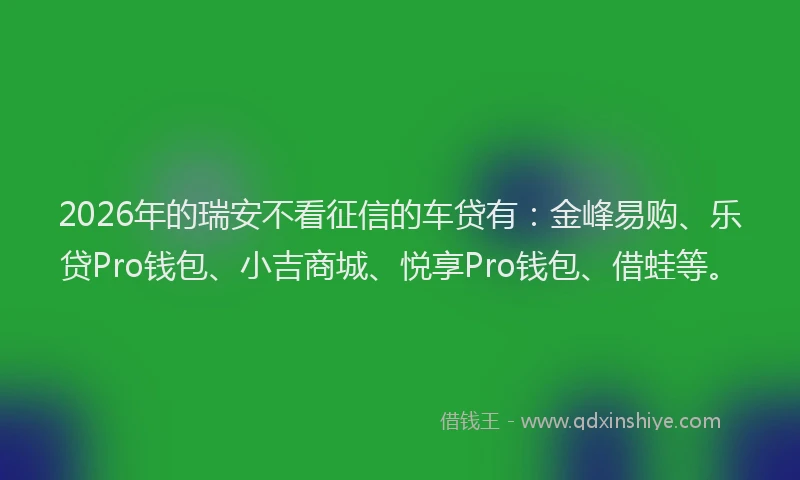 2026年的瑞安不看征信的车贷有：金峰易购、乐贷Pro钱包、小吉商城、悦享Pro钱包、借蛙等。