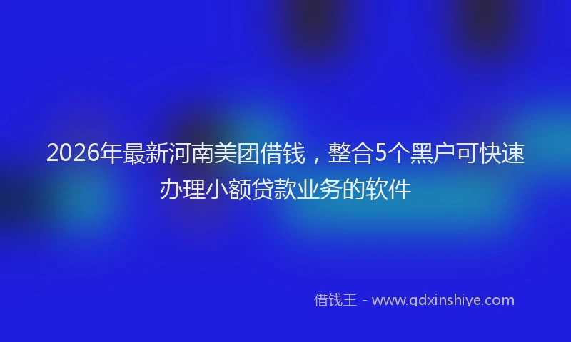 2026年最新河南美团借钱，整合5个黑户可快速办理小额贷款业务的软件
