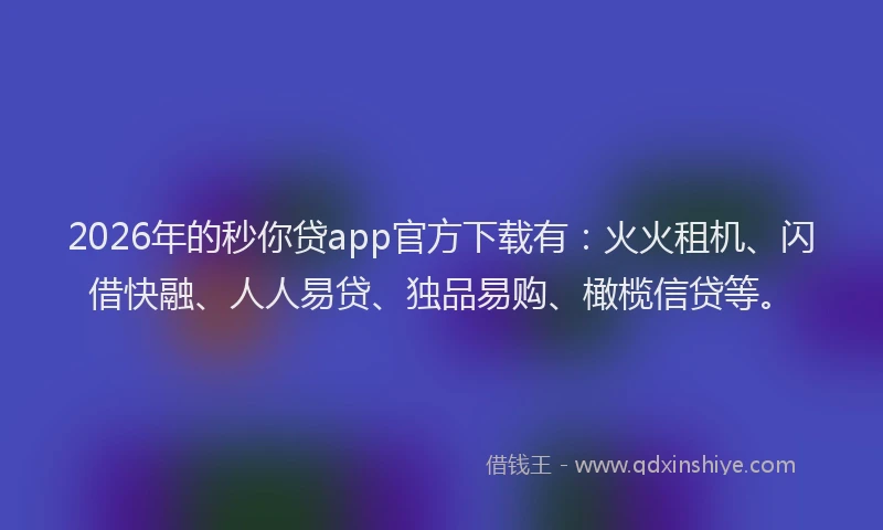 2026年的秒你贷app官方下载有：火火租机、闪借快融、人人易贷、独品易购、橄榄信贷等。