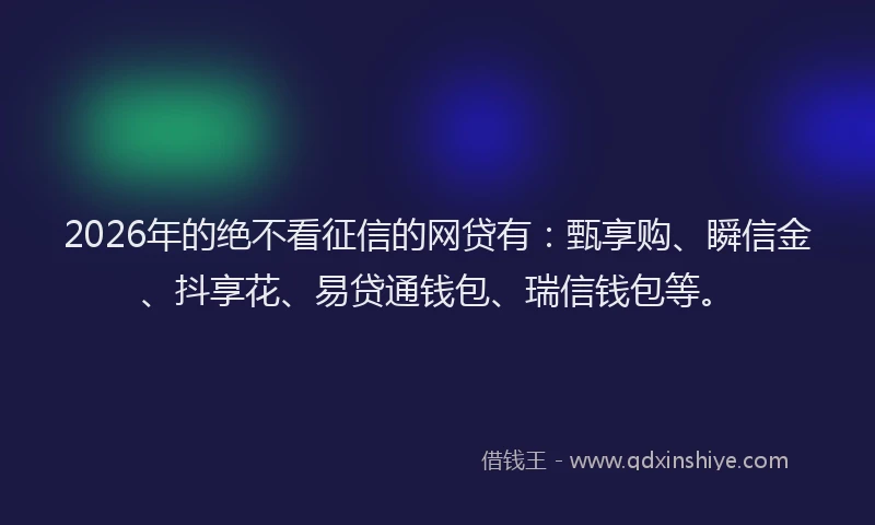 2026年的绝不看征信的网贷有：甄享购、瞬信金、抖享花、易贷通钱包、瑞信钱包等。