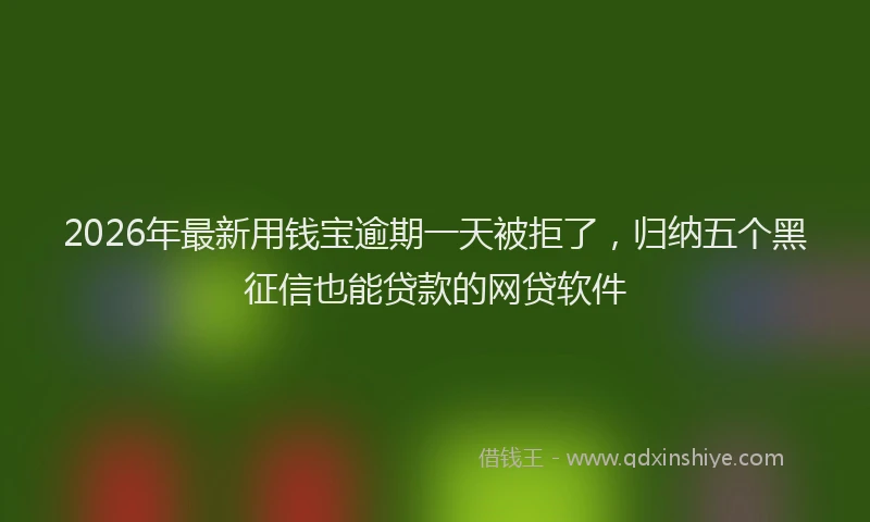 2026年最新用钱宝逾期一天被拒了，归纳五个黑征信也能贷款的网贷软件