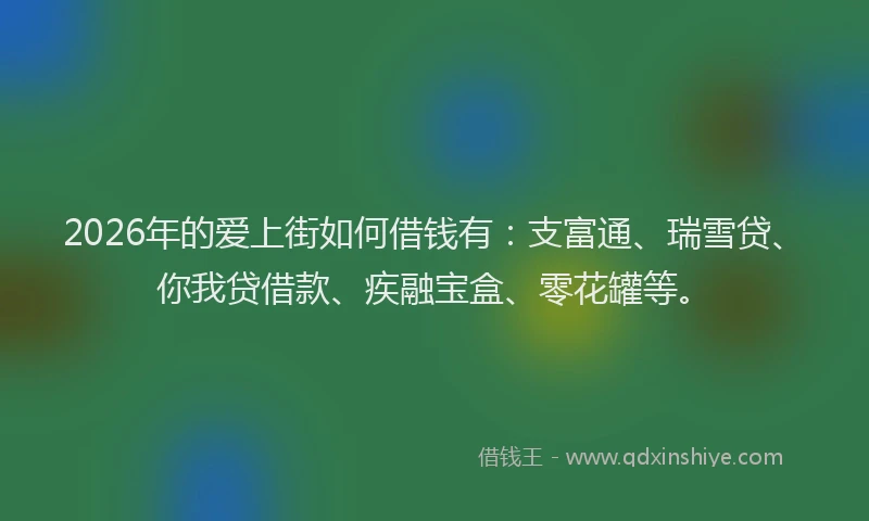 2026年的爱上街如何借钱有：支富通、瑞雪贷、你我贷借款、疾融宝盒、零花罐等。
