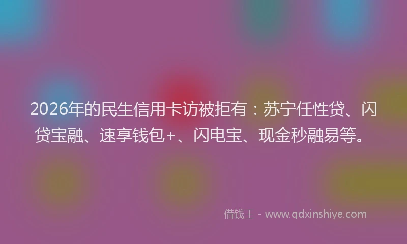 2026年的民生信用卡访被拒有：苏宁任性贷、闪贷宝融、速享钱包+、闪电宝、现金秒融易等。