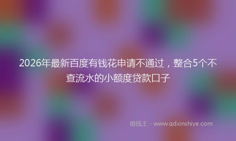 2026年最新百度有钱花申请不通过，整合5个不查流水的小额度贷款口子