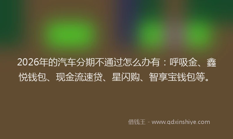 2026年的汽车分期不通过怎么办有：呼吸金、鑫悦钱包、现金流速贷、星闪购、智享宝钱包等。