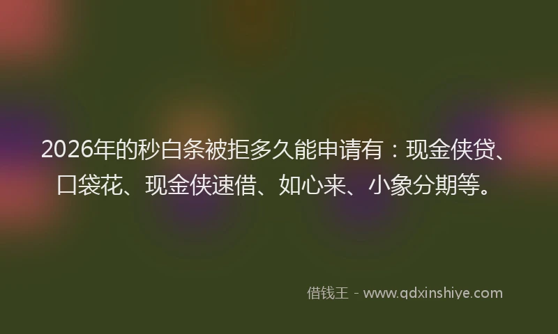 2026年的秒白条被拒多久能申请有：现金侠贷、口袋花、现金侠速借、如心来、小象分期等。