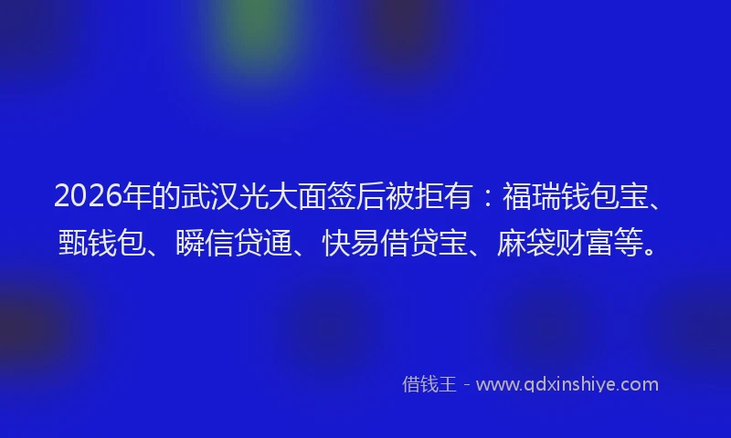 2026年的武汉光大面签后被拒有：福瑞钱包宝、甄钱包、瞬信贷通、快易借贷宝、麻袋财富等。