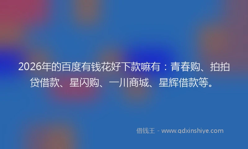 2026年的百度有钱花好下款嘛有：青春购、拍拍贷借款、星闪购、一川商城、星辉借款等。