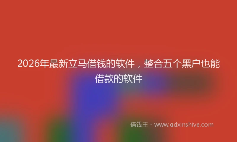 2026年最新立马借钱的软件，整合五个黑户也能借款的软件