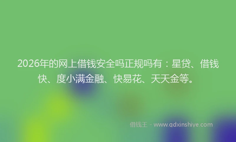 2026年的网上借钱安全吗正规吗有：星贷、借钱快、度小满金融、快易花、天天金等。