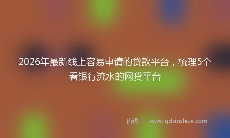 2026年最新线上容易申请的贷款平台，梳理5个看银行流水的网贷平台