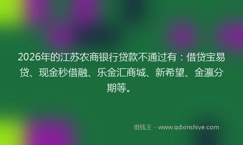 2026年的江苏农商银行贷款不通过有：借贷宝易贷、现金秒借融、乐金汇商城、新希望、金瀛分期等。