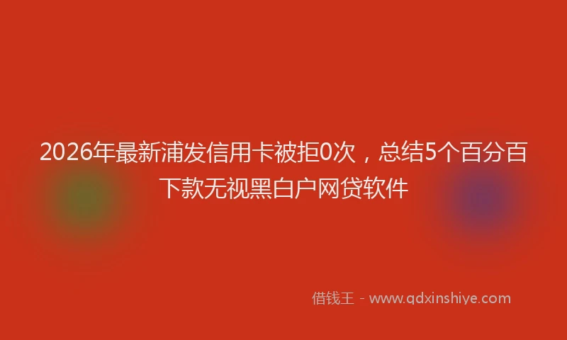 2026年最新浦发信用卡被拒0次，总结5个百分百下款无视黑白户网贷软件