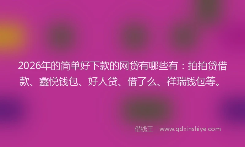 2026年的简单好下款的网贷有哪些有：拍拍贷借款、鑫悦钱包、好人贷、借了么、祥瑞钱包等。