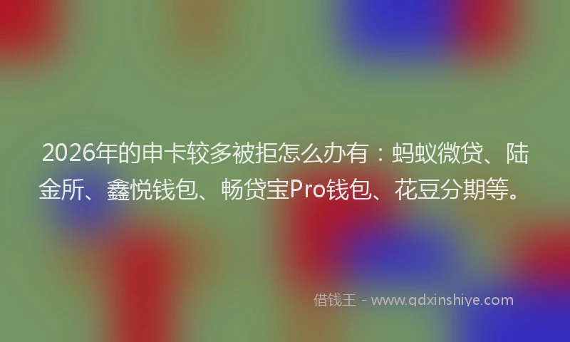 2026年的申卡较多被拒怎么办有：蚂蚁微贷、陆金所、鑫悦钱包、畅贷宝Pro钱包、花豆分期等。