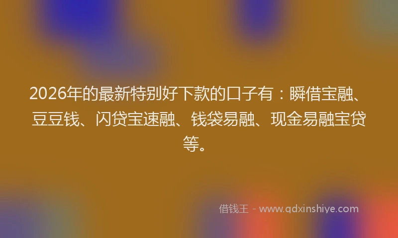 2026年的最新特别好下款的口子有：瞬借宝融、豆豆钱、闪贷宝速融、钱袋易融、现金易融宝贷等。