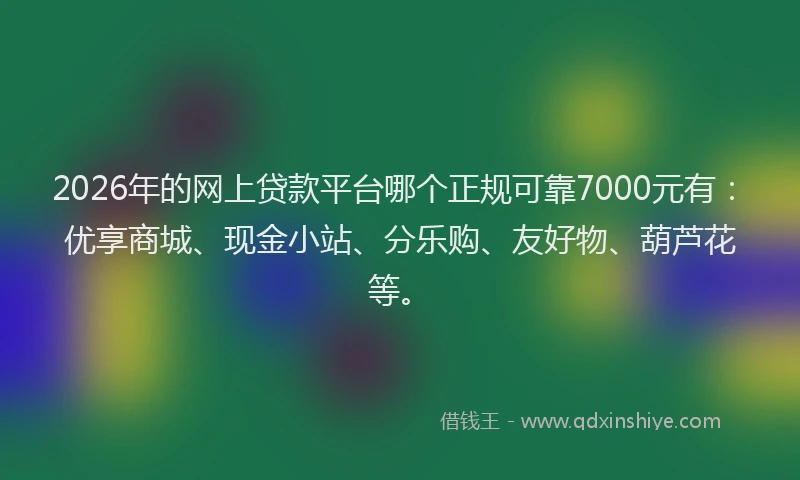 2026年的网上贷款平台哪个正规可靠7000元有：优享商城、现金小站、分乐购、友好物、葫芦花等。