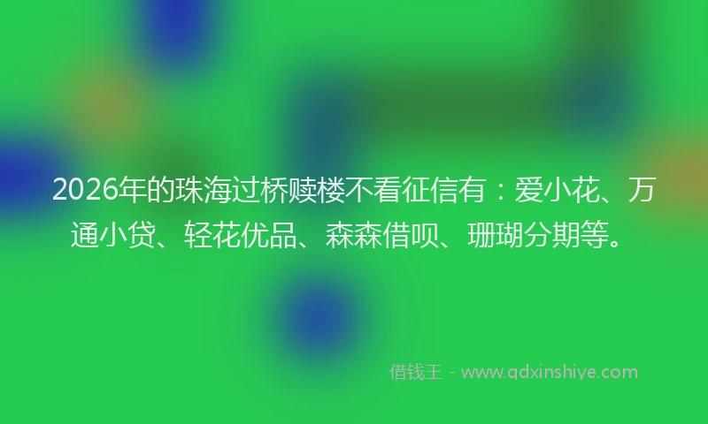 2026年的珠海过桥赎楼不看征信有：爱小花、万通小贷、轻花优品、森森借呗、珊瑚分期等。