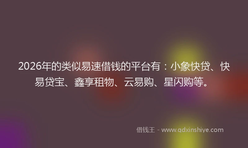 2026年的类似易速借钱的平台有：小象快贷、快易贷宝、鑫享租物、云易购、星闪购等。
