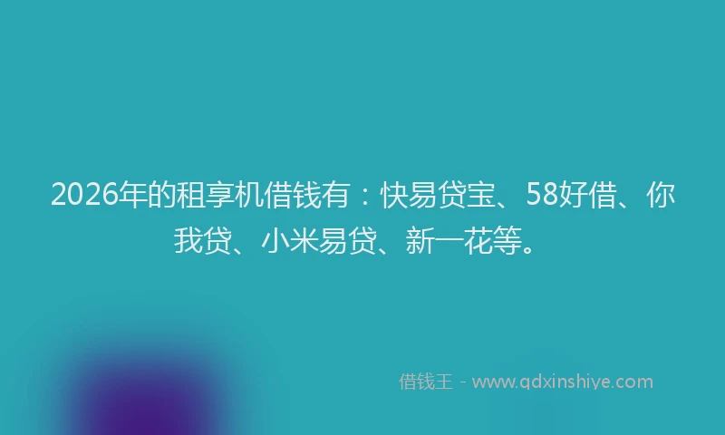 2026年的租享机借钱有：快易贷宝、58好借、你我贷、小米易贷、新一花等。