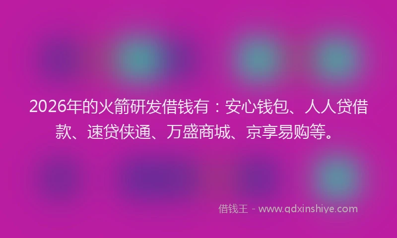 2026年的火箭研发借钱有：安心钱包、人人贷借款、速贷侠通、万盛商城、京享易购等。
