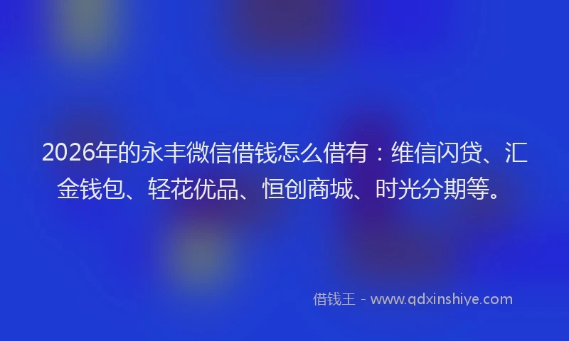 2026年的永丰微信借钱怎么借有：维信闪贷、汇金钱包、轻花优品、恒创商城、时光分期等。