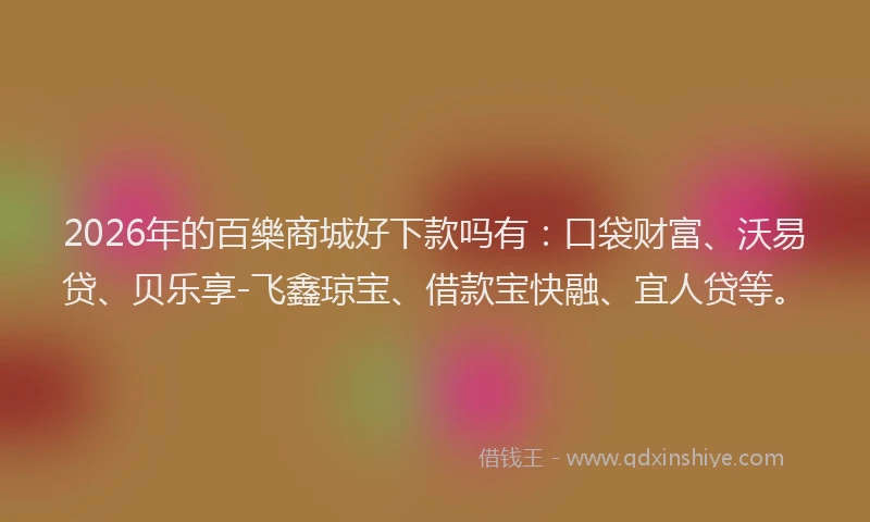 2026年的百樂商城好下款吗有：口袋财富、沃易贷、贝乐享-飞鑫琼宝、借款宝快融、宜人贷等。