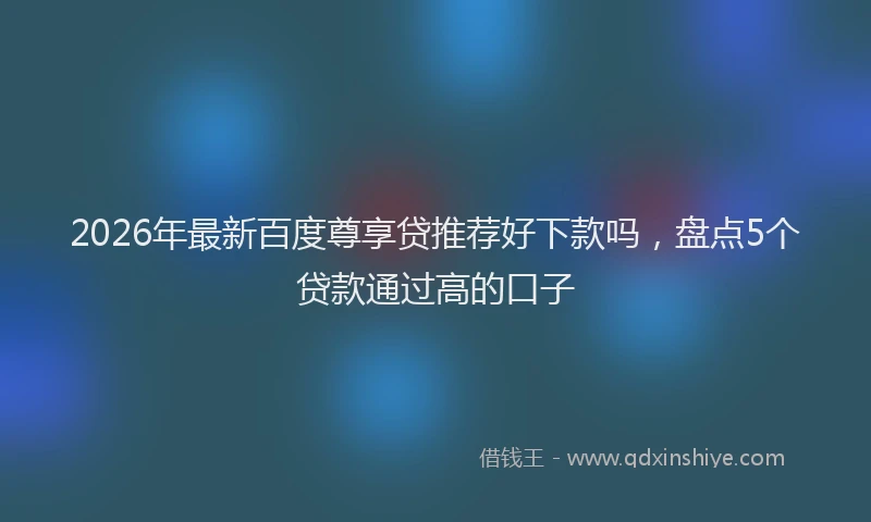 2026年最新百度尊享贷推荐好下款吗，盘点5个贷款通过高的口子