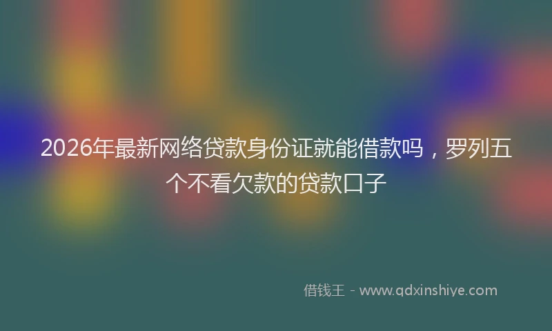 2026年最新网络贷款身份证就能借款吗，罗列五个不看欠款的贷款口子