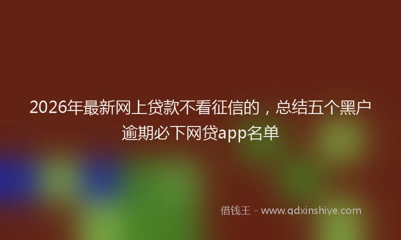 2026年最新网上贷款不看征信的，总结五个黑户逾期必下网贷app名单