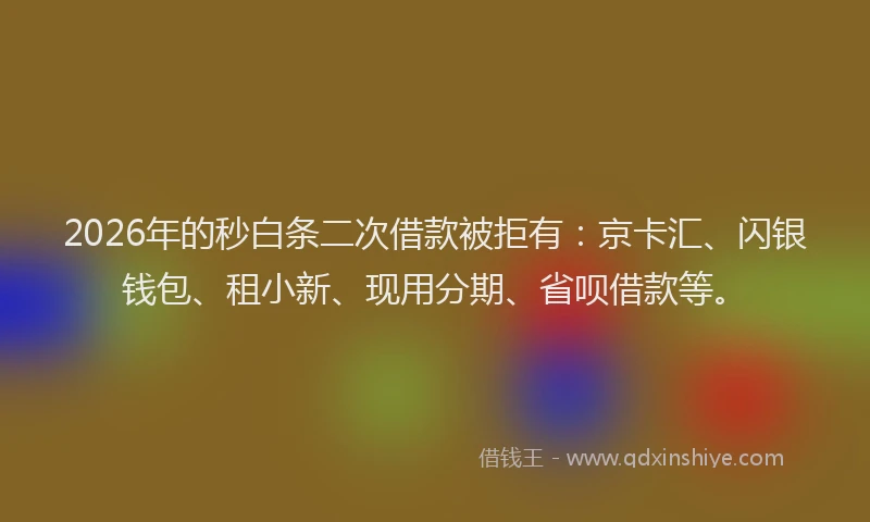 2026年的秒白条二次借款被拒有：京卡汇、闪银钱包、租小新、现用分期、省呗借款等。