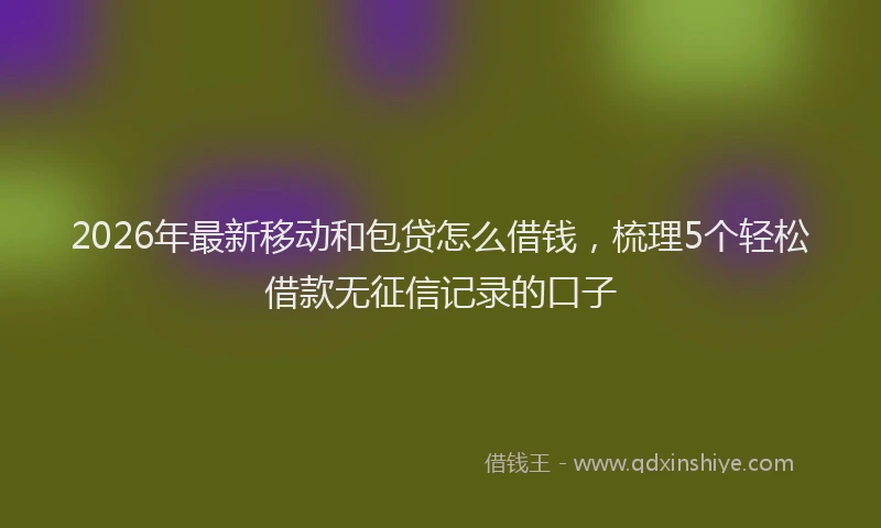 2026年最新移动和包贷怎么借钱，梳理5个轻松借款无征信记录的口子