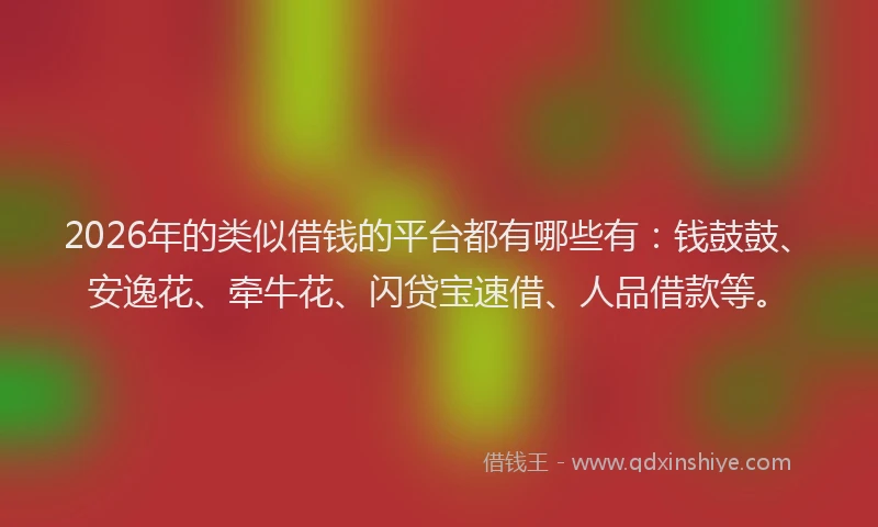 2026年的类似借钱的平台都有哪些有：钱鼓鼓、安逸花、牵牛花、闪贷宝速借、人品借款等。