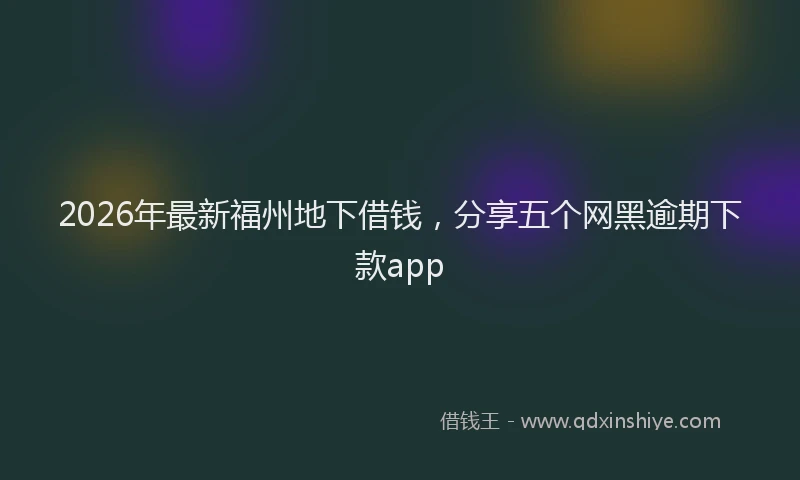 2026年最新福州地下借钱，分享五个网黑逾期下款app