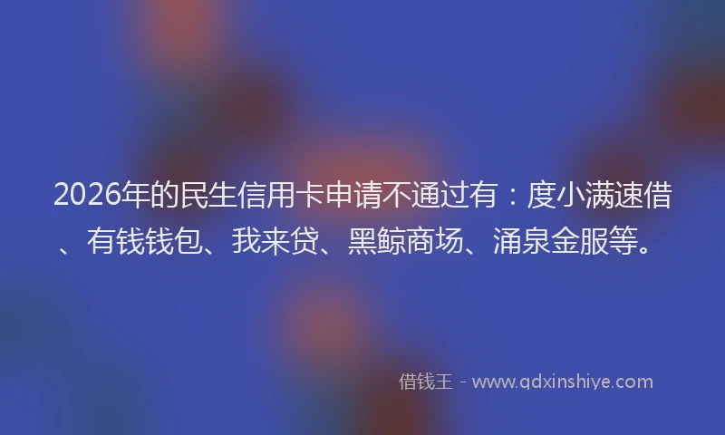 2026年的民生信用卡申请不通过有：度小满速借、有钱钱包、我来贷、黑鲸商场、涌泉金服等。