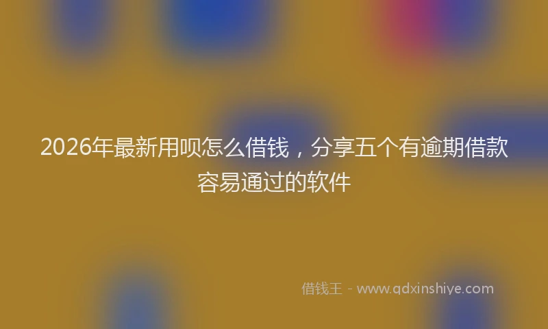 2026年最新用呗怎么借钱，分享五个有逾期借款容易通过的软件
