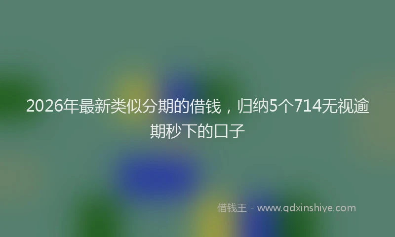 2026年最新类似分期的借钱，归纳5个714无视逾期秒下的口子