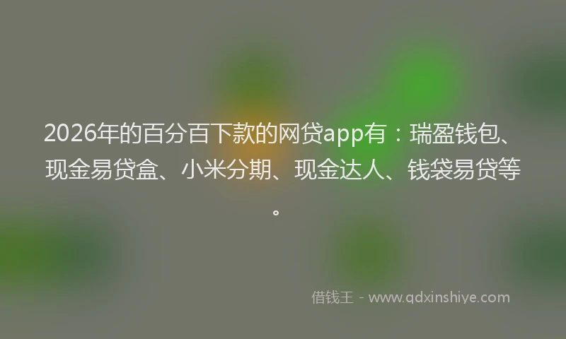 2026年的百分百下款的网贷app有：瑞盈钱包、现金易贷盒、小米分期、现金达人、钱袋易贷等。