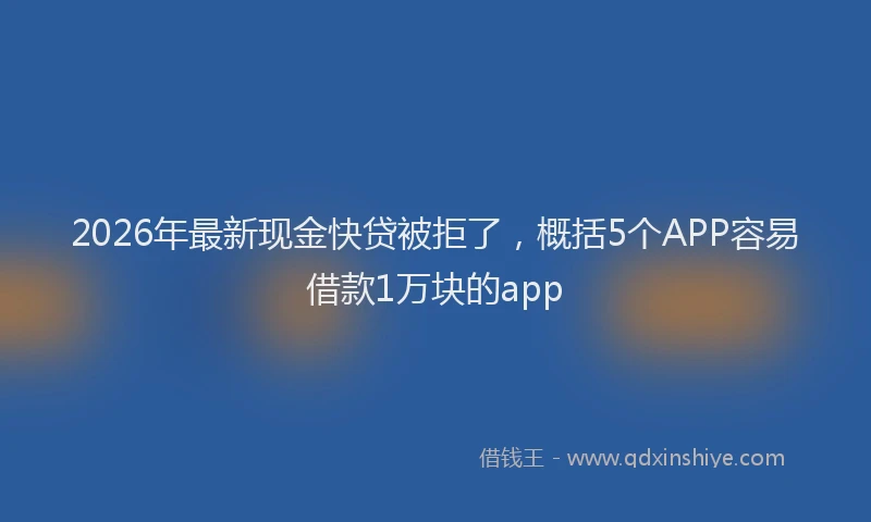 2026年最新现金快贷被拒了，概括5个APP容易借款1万块的app