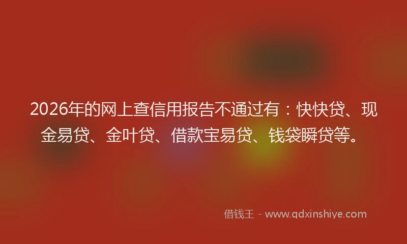 2026年的网上查信用报告不通过有：快快贷、现金易贷、金叶贷、借款宝易贷、钱袋瞬贷等。