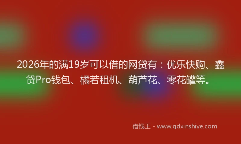 2026年的满19岁可以借的网贷有：优乐快购、鑫贷Pro钱包、橘若租机、葫芦花、零花罐等。
