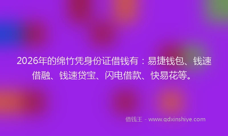 2026年的绵竹凭身份证借钱有：易捷钱包、钱速借融、钱速贷宝、闪电借款、快易花等。