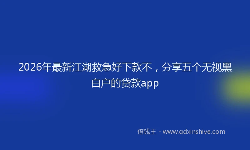 2026年最新江湖救急好下款不，分享五个无视黑白户的贷款app